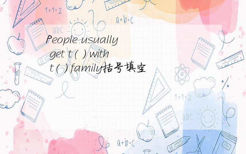 People usually get t( ) with t( ) family括号填空