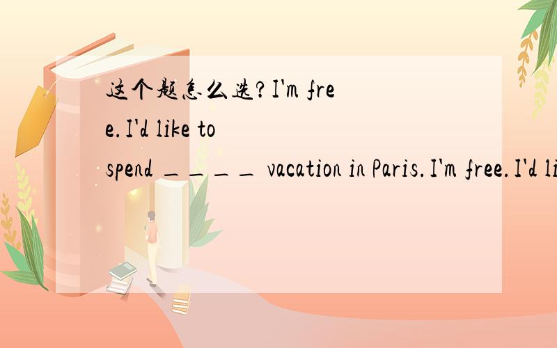 这个题怎么选?I'm free.I'd like to spend ____ vacation in Paris.I'm free.I'd like to spend ____ vacation in Paris.A.two-day B a two day C two days Dtwo day's应该选择哪一个?为什么?上面打错了b 应该是a two-day