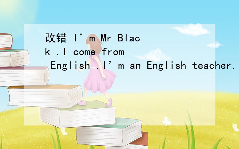 改错 I’m Mr Black .I come from English .I’m an English teacher.I’m teach English in a middleschool in China.John is my son.He is middle school student.We’re in same school.He’s good at his lesson.He likes maths,and English but his Chinese