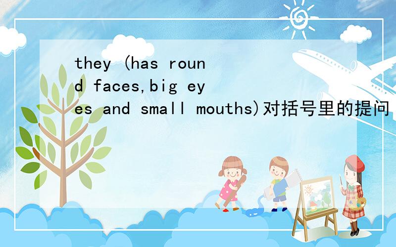 they (has round faces,big eyes and small mouths)对括号里的提问