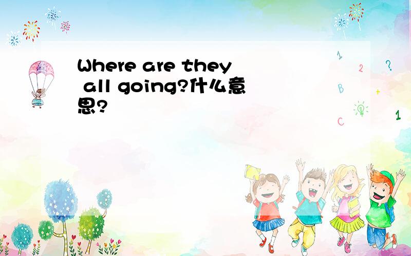 Where are they all going?什么意思?