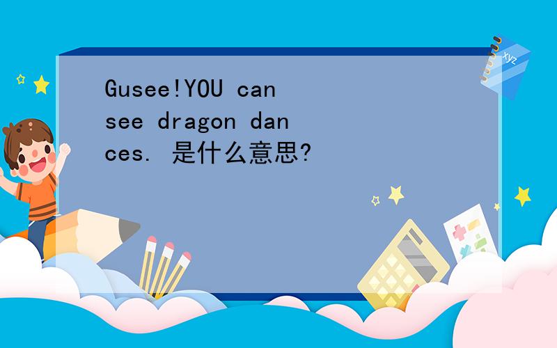 Gusee!YOU can see dragon dances. 是什么意思?