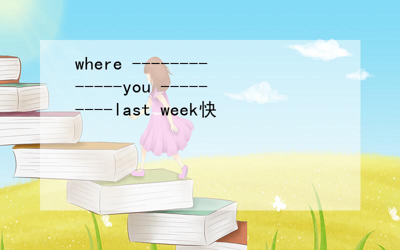 where -------------you ---------last week快