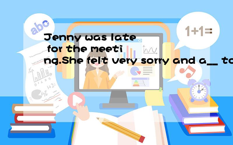 Jenny was late for the meeting.She felt very sorry and a__ to every one.首字母填空.