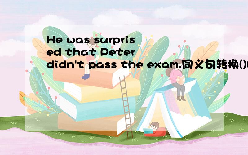He was surprised that Peter didn't pass the exam.同义句转换()()(),Peter()in the exam.