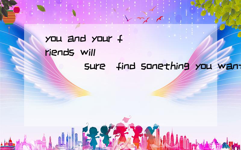 you and your friends will_____ (sure)find sonething you want