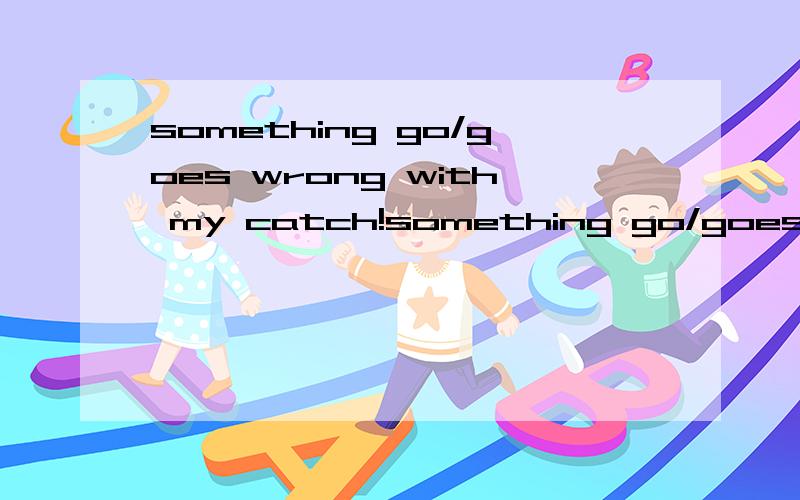 something go/goes wrong with my catch!something go/goes wrong with my catch 这句话是用goes 还是用go