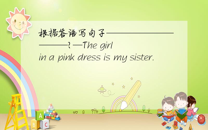 根据答语写句子——————————?—The girl in a pink dress is my sister.