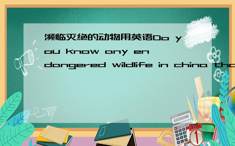 濒临灭绝的动物用英语Do you know any endangered wildlife in china that is being protected中国的啊