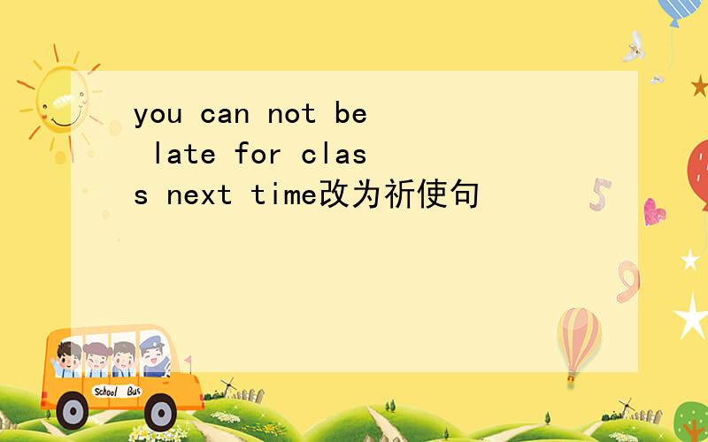 you can not be late for class next time改为祈使句