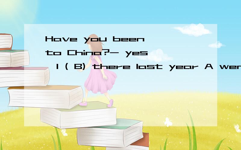 Have you been to China?- yes,I ( B) there last year A went B have been 请接着看下面的问题补充谢谢Have you read these books?- yes ,I （B） them three years ago A have read B read这两道题有什么区别吗 为什么一个用的是现