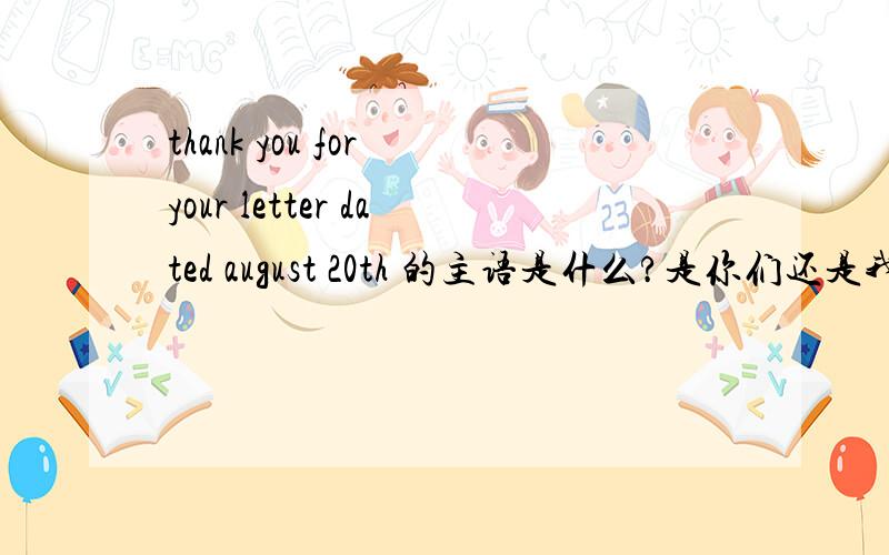 thank you for your letter dated august 20th 的主语是什么?是你们还是我们?为什么?