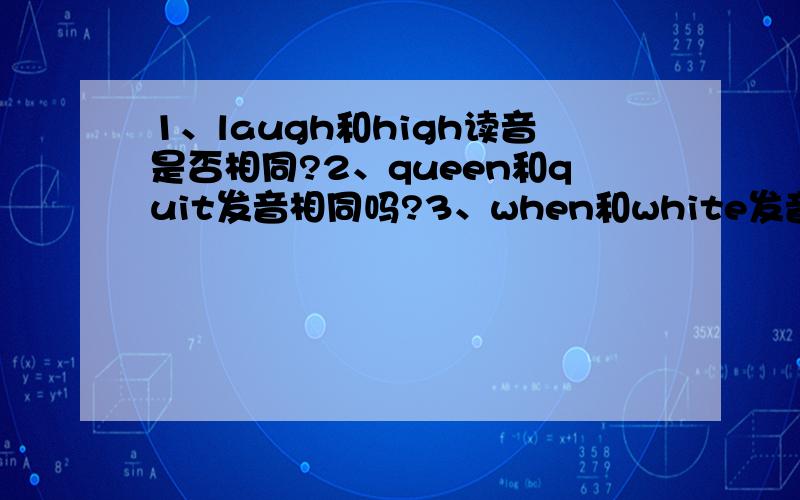 1、laugh和high读音是否相同?2、queen和quit发音相同吗?3、when和white发音相不相同