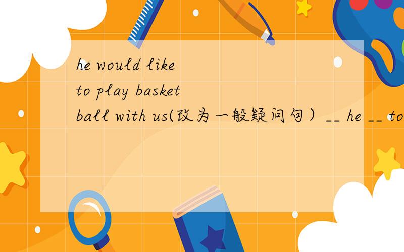 he would like to play basketball with us(改为一般疑问句）__ he __ to play basketball with us?