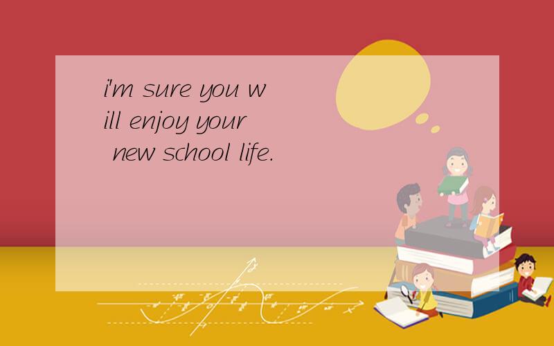 i'm sure you will enjoy your new school life.