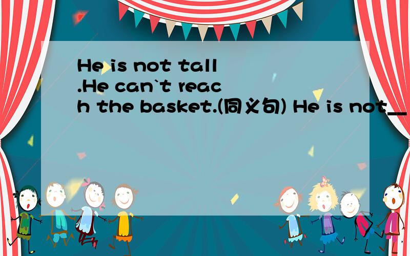 He is not tall.He can`t reach the basket.(同义句) He is not__ __ __to reach the basket.2 ___you can___our school contest.A Maybe;in B Maybe;be in C May be;in D May be;be in