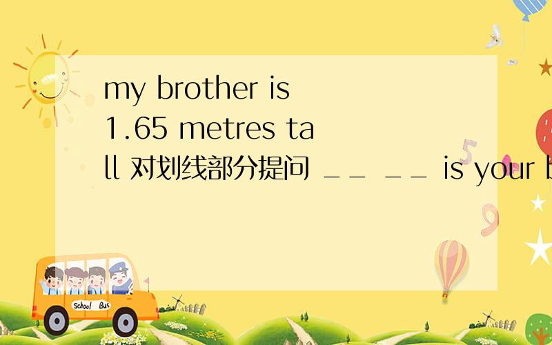 my brother is 1.65 metres tall 对划线部分提问 __ __ is your brother?