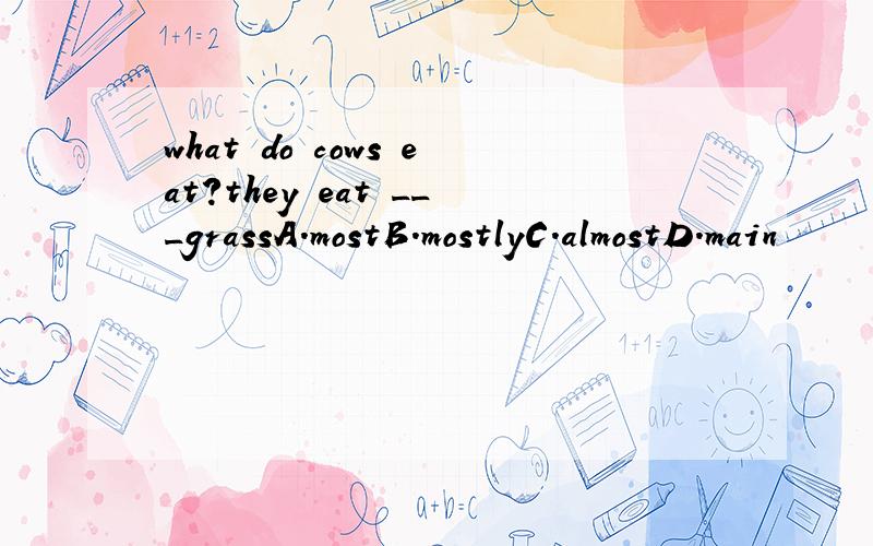 what do cows eat?they eat ___grassA.mostB.mostlyC.almostD.main
