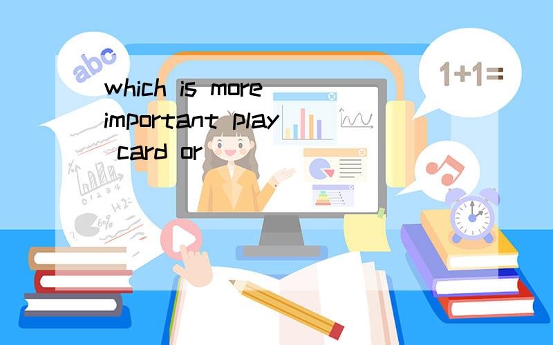 which is more important play card or