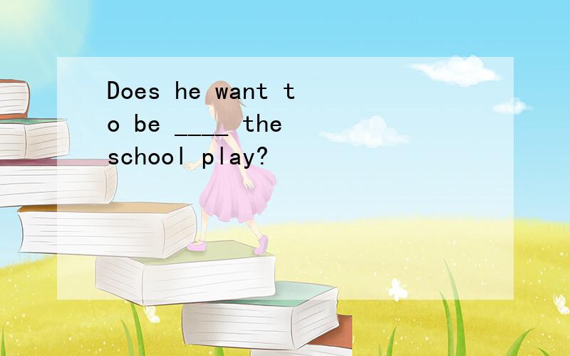Does he want to be ____ the school play?