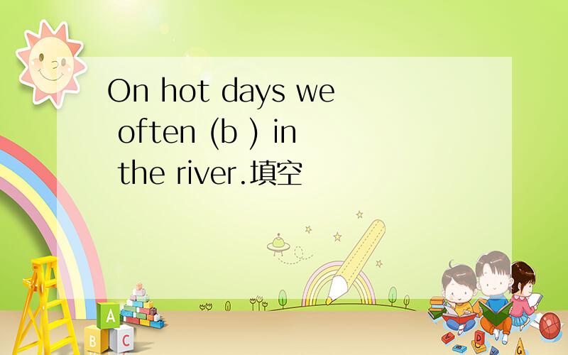 On hot days we often (b ) in the river.填空