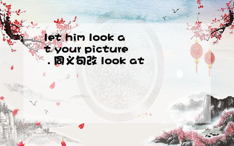 let him look at your picture . 同义句改 look at