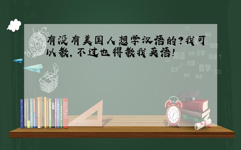 有没有美国人想学汉语的?我可以教,不过也得教我英语!
