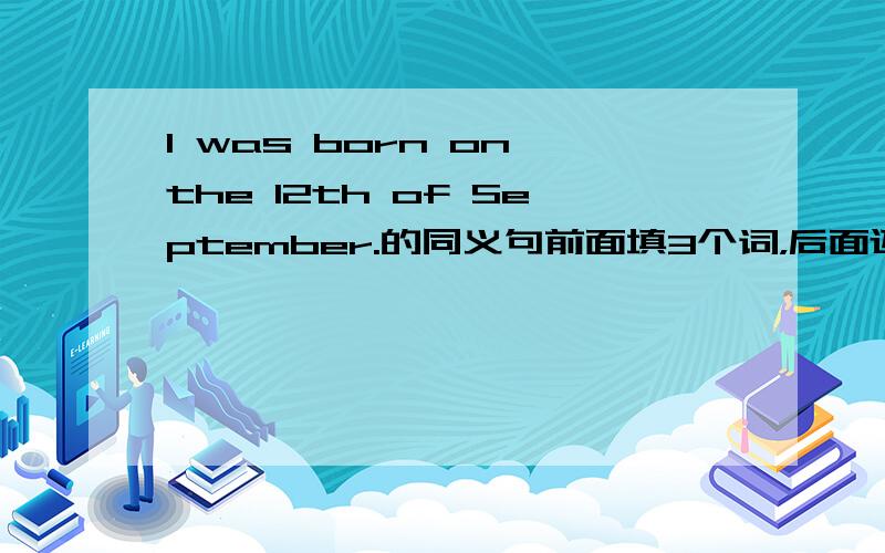 I was born on the 12th of September.的同义句前面填3个词，后面还是on the 12th of September