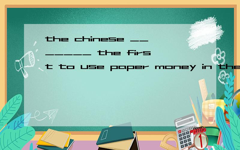the chinese _______ the first to use paper money in the early part of the eleventh century.A.is B.are C.was D.wereB和D里应该选择哪个,
