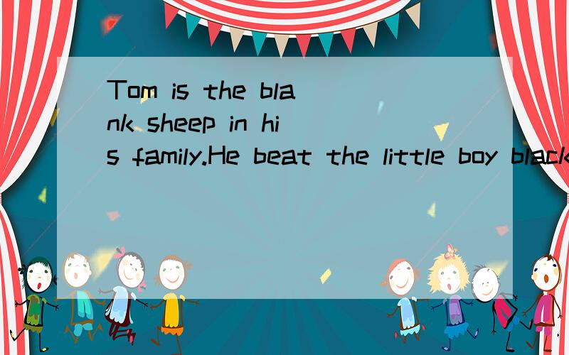 Tom is the blank sheep in his family.He beat the little boy black and blue分别是什么谚语?