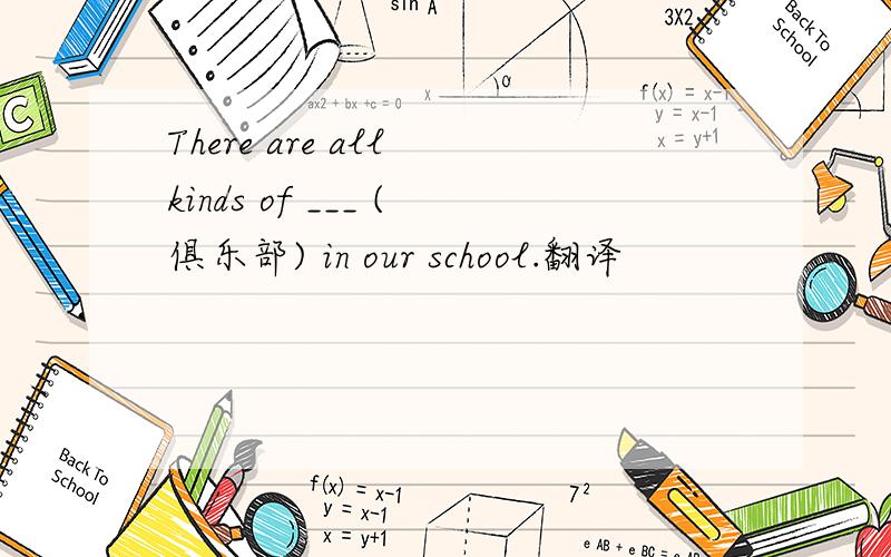 There are all kinds of ___ (俱乐部) in our school.翻译
