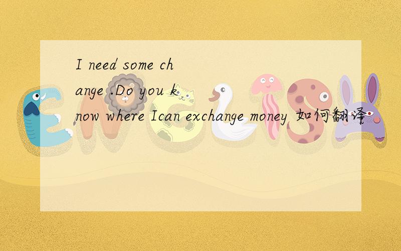 I need some change .Do you know where Ican exchange money 如何翻译