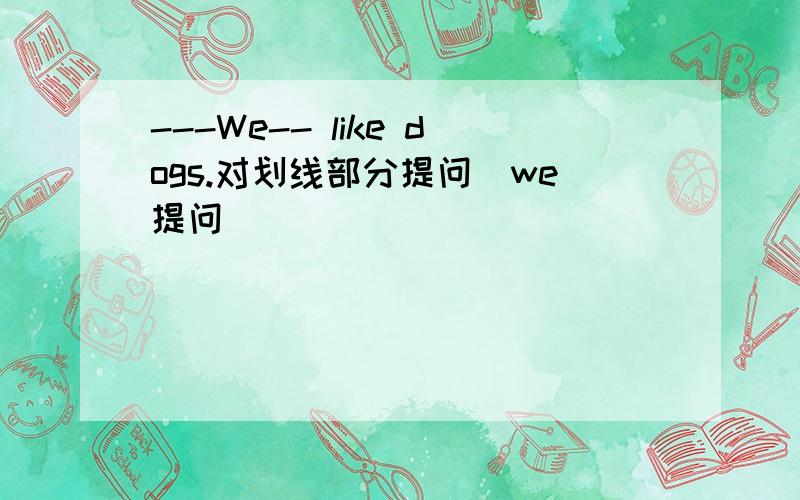 ---We-- like dogs.对划线部分提问(we提问)