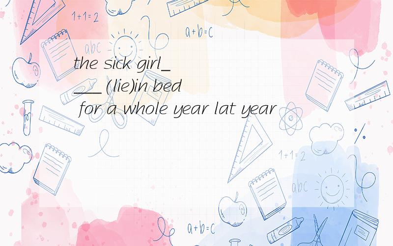 the sick girl____(lie)in bed for a whole year lat year