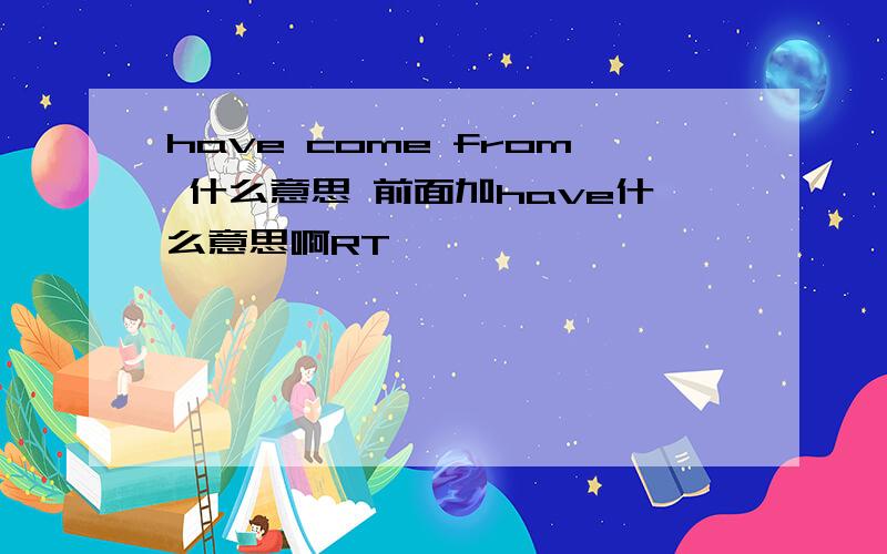 have come from 什么意思 前面加have什么意思啊RT