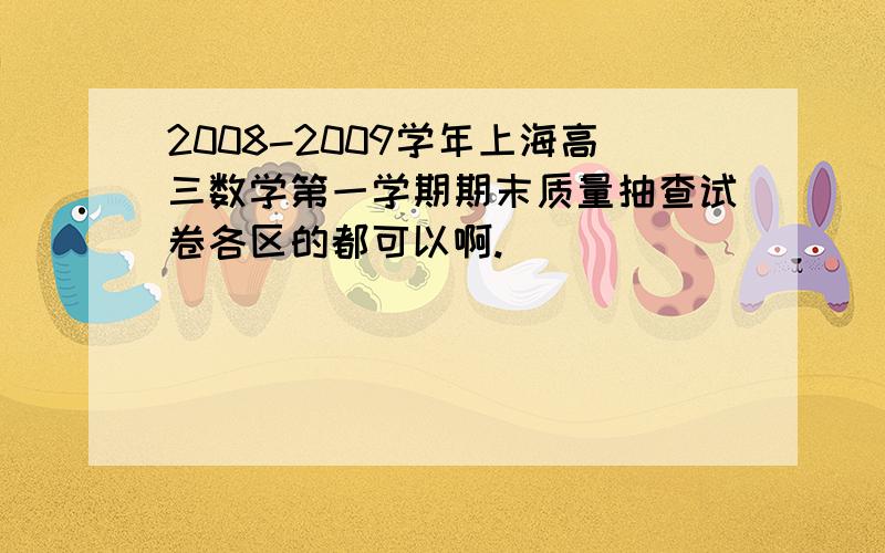 2008-2009学年上海高三数学第一学期期末质量抽查试卷各区的都可以啊.