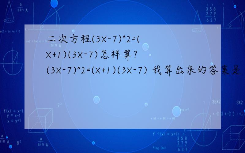 二次方程(3X-7)^2=(X+1)(3X-7)怎样算?(3X-7)^2=(X+1)(3X-7) 我算出来的答案是 X=7/3 ,X=6/2 可是书上答案是X=7/3 ,X=4除非是(3X-7)^2=(X-1)(3X-7) 不然我怎么都想不到 X=4 是怎样算出来的 我计算过程哪里错了 求教