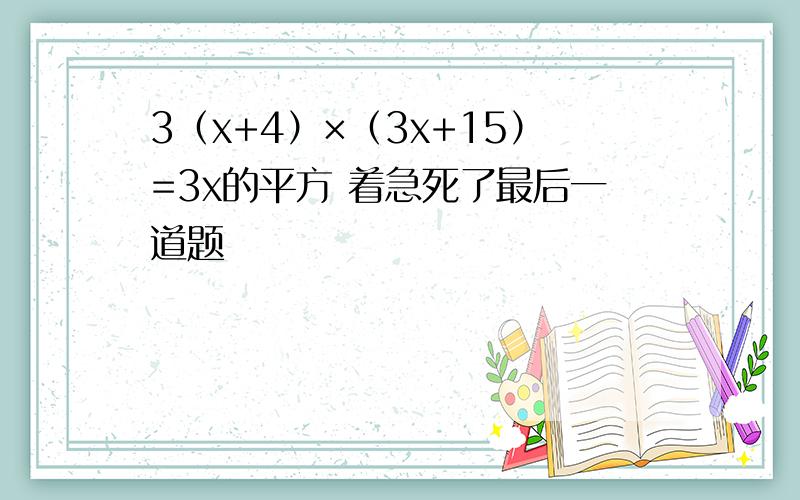 3（x+4）×（3x+15）=3x的平方 着急死了最后一道题