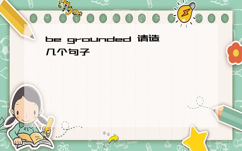 be grounded 请造几个句子
