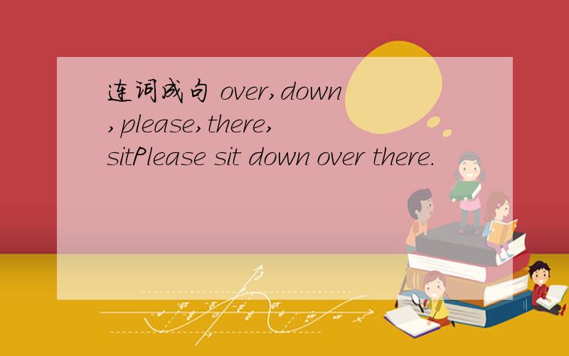 连词成句 over,down,please,there,sitPlease sit down over there.