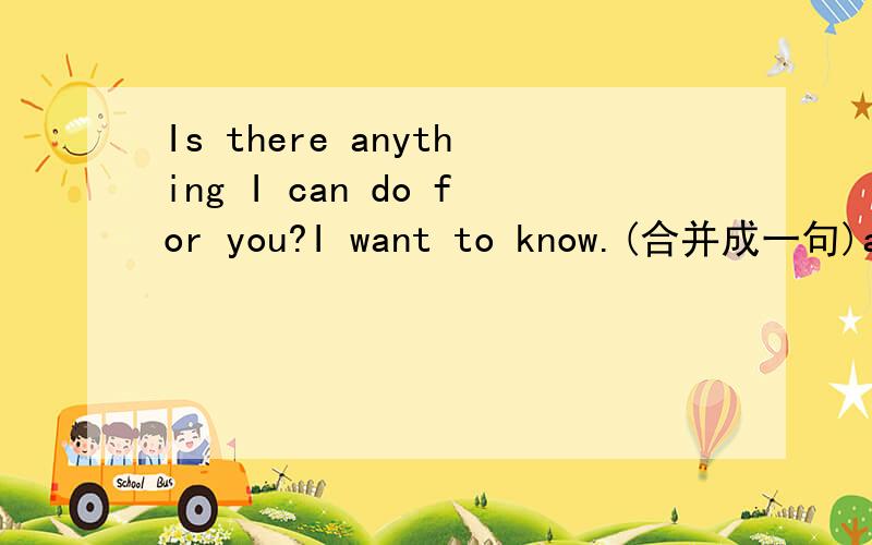 Is there anything I can do for you?I want to know.(合并成一句)anything 要变something吗