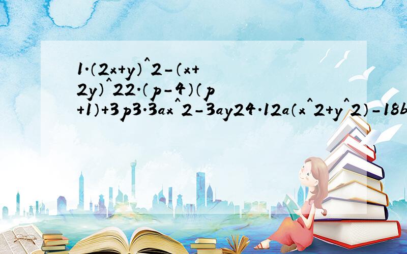1.（2x+y）^2-（x+2y）^22.（p-4）（p+1）+3p3.3ax^2-3ay24.12a（x^2+y^2）-18b（x^2+y^2）5.-a^5+a6.3（m+n）^2-27n^27.25（x+y）^2-9（x-y）^2还有一个 先分解因式，再计算 πR1^2+πR2^2+πR3^2,其中R1=4 R2=8 R3=10 π取3.14