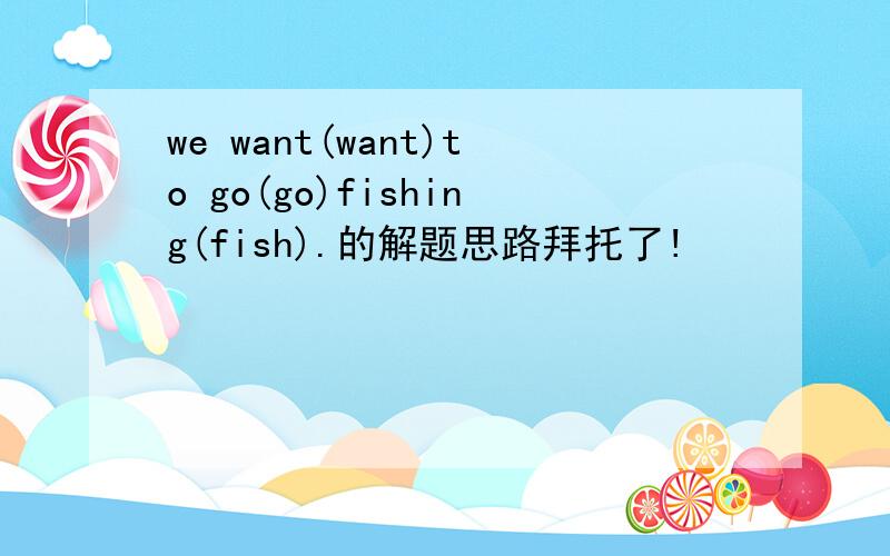we want(want)to go(go)fishing(fish).的解题思路拜托了!
