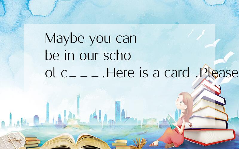Maybe you can be in our school c___.Here is a card .Please f___it out.