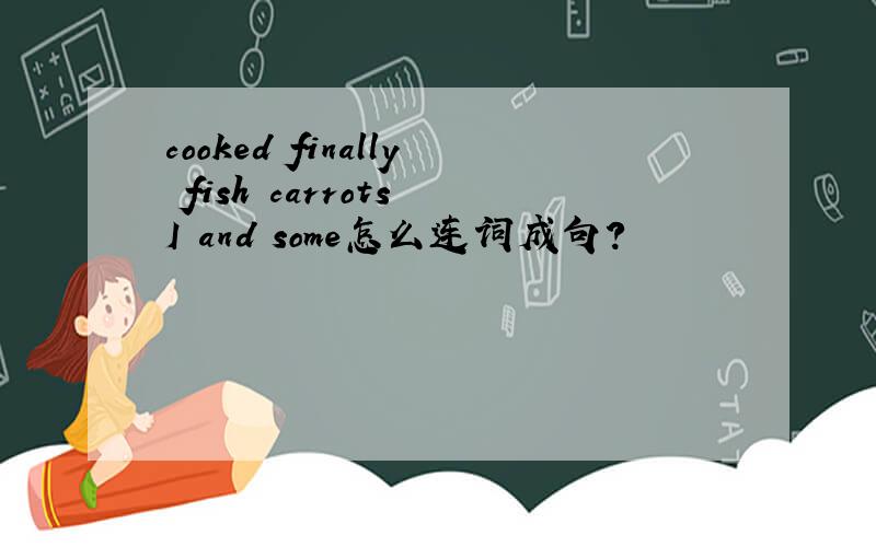 cooked finally fish carrots I and some怎么连词成句?