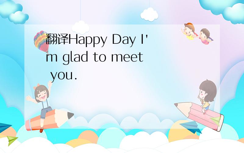 翻译Happy Day I'm glad to meet you.