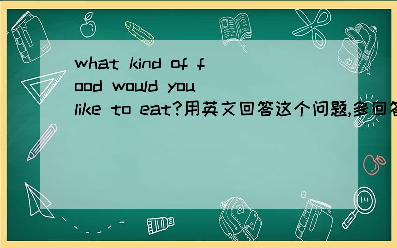 what kind of food would you like to eat?用英文回答这个问题,多回答些
