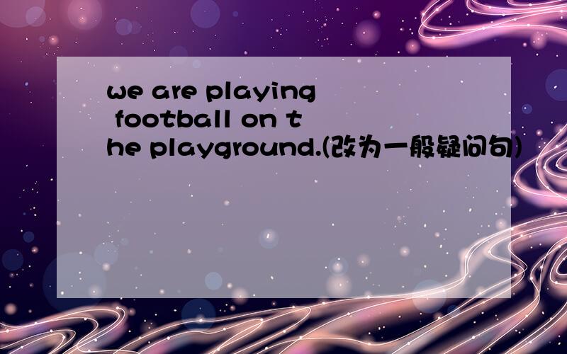 we are playing football on the playground.(改为一般疑问句)