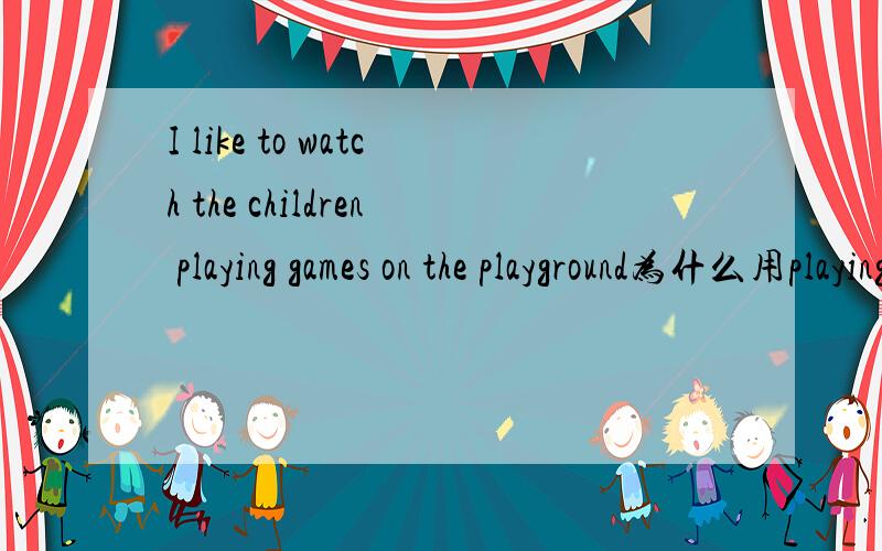 I like to watch the children playing games on the playground为什么用playing