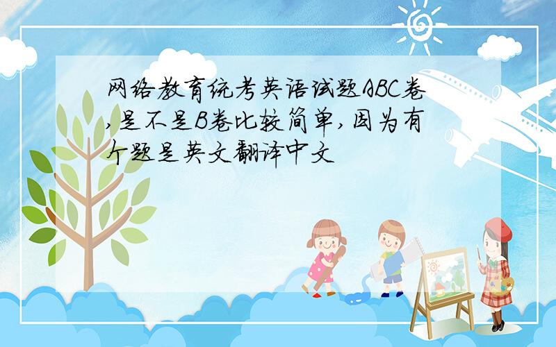 网络教育统考英语试题ABC卷,是不是B卷比较简单,因为有个题是英文翻译中文